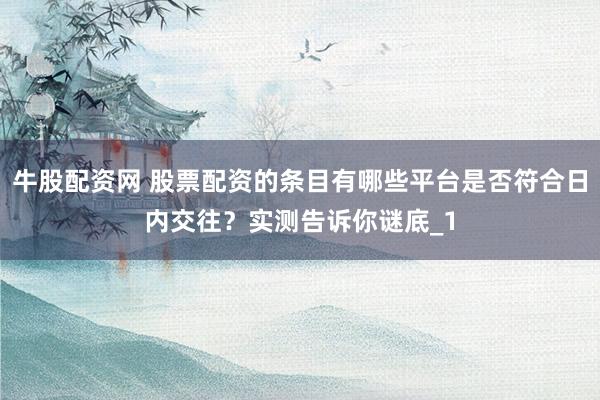牛股配资网 股票配资的条目有哪些平台是否符合日内交往？实测告诉你谜底_1