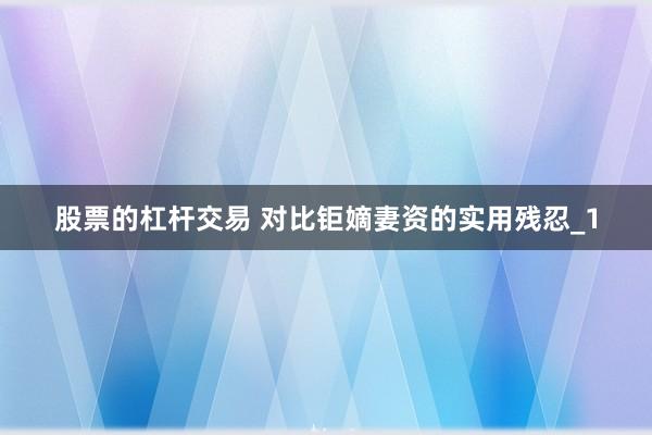 股票的杠杆交易 对比钜嫡妻资的实用残忍_1