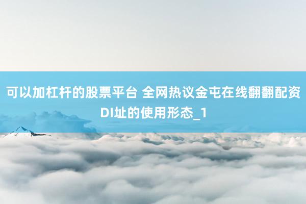 可以加杠杆的股票平台 全网热议金屯在线翻翻配资DI址的使用形态_1
