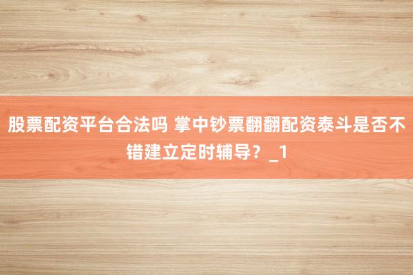 股票配资平台合法吗 掌中钞票翻翻配资泰斗是否不错建立定时辅导?_1