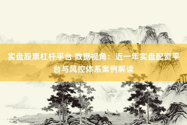 实盘股票杠杆平台 数据视角：近一年实盘配资平台与风控体系案例解读