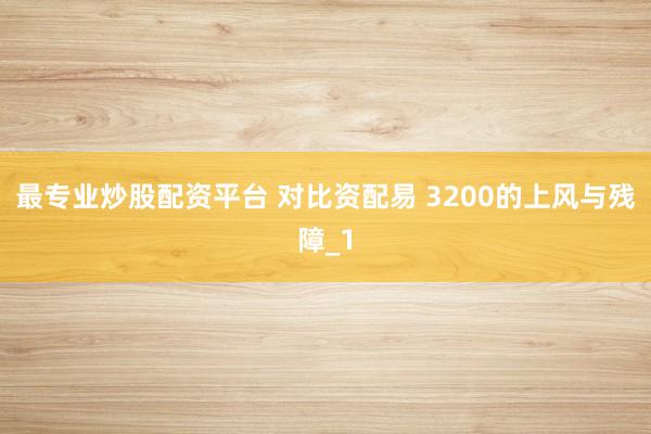 最专业炒股配资平台 对比资配易 3200的上风与残障_1