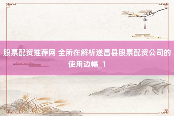 股票配资推荐网 全所在解析遂昌县股票配资公司的使用边幅_1