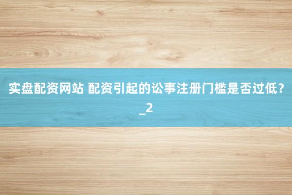 实盘配资网站 配资引起的讼事注册门槛是否过低？_2