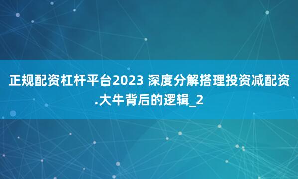 正规配资杠杆平台2023 深度分解搭理投资减配资.大牛背后的逻辑_2