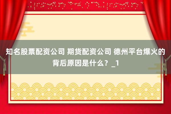 知名股票配资公司 期货配资公司 德州平台爆火的背后原因是什么?_1