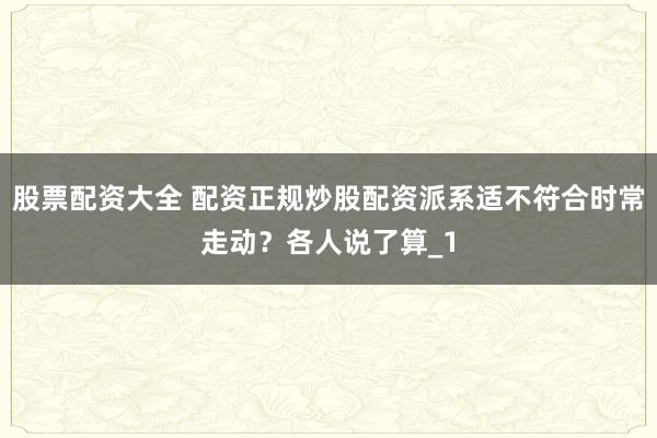 股票配资大全 配资正规炒股配资派系适不符合时常走动？各人说了算_1